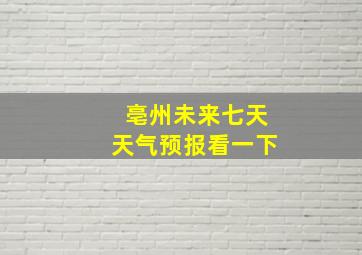 亳州未来七天天气预报看一下