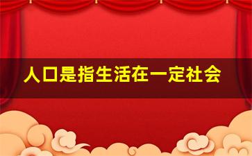 人口是指生活在一定社会