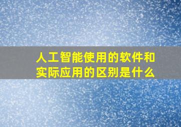 人工智能使用的软件和实际应用的区别是什么