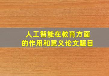 人工智能在教育方面的作用和意义论文题目