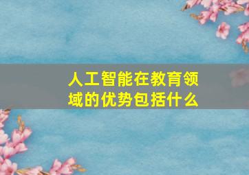 人工智能在教育领域的优势包括什么