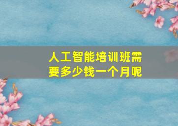 人工智能培训班需要多少钱一个月呢