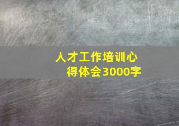 人才工作培训心得体会3000字