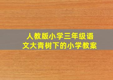 人教版小学三年级语文大青树下的小学教案