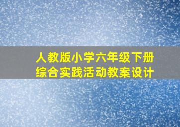 人教版小学六年级下册综合实践活动教案设计