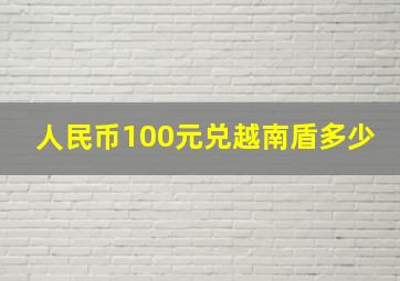 人民币100元兑越南盾多少