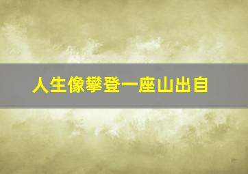 人生像攀登一座山出自