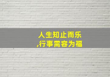 人生知止而乐,行事需容为福