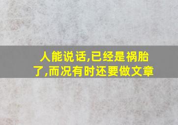 人能说话,已经是祸胎了,而况有时还要做文章