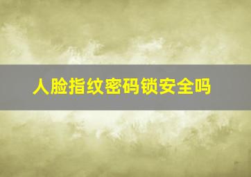 人脸指纹密码锁安全吗