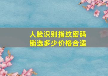 人脸识别指纹密码锁选多少价格合适