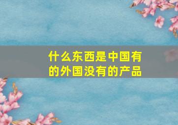 什么东西是中国有的外国没有的产品