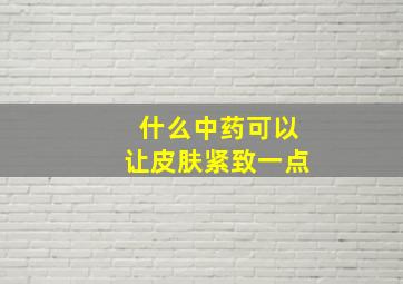 什么中药可以让皮肤紧致一点