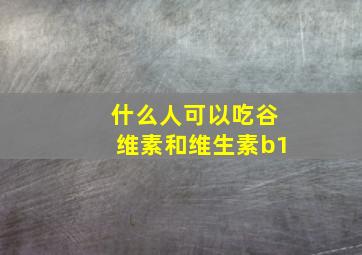 什么人可以吃谷维素和维生素b1