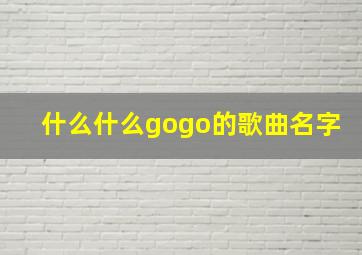 什么什么gogo的歌曲名字