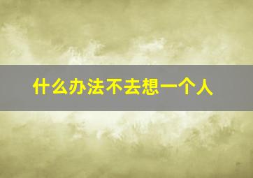 什么办法不去想一个人