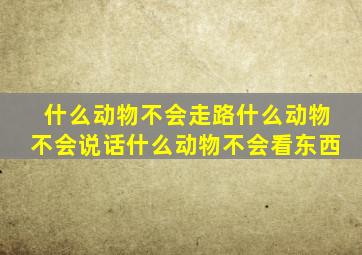 什么动物不会走路什么动物不会说话什么动物不会看东西