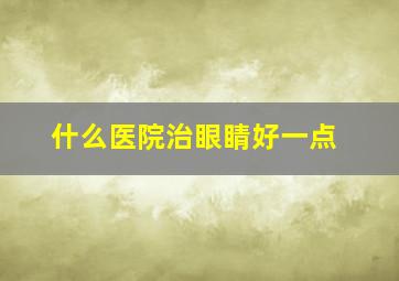 什么医院治眼睛好一点