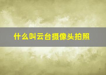 什么叫云台摄像头拍照