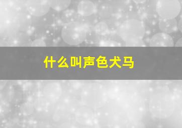 什么叫声色犬马