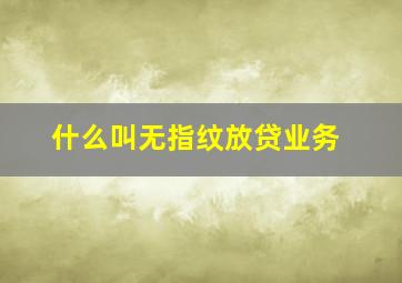 什么叫无指纹放贷业务