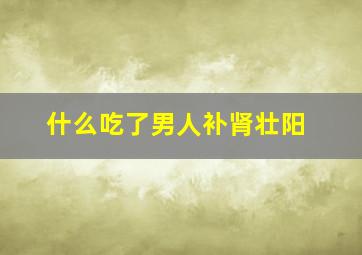 什么吃了男人补肾壮阳