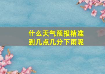 什么天气预报精准到几点几分下雨呢