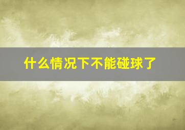 什么情况下不能碰球了