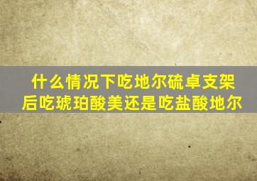 什么情况下吃地尔硫卓支架后吃琥珀酸美还是吃盐酸地尔