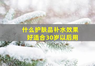 什么护肤品补水效果好适合30岁以后用