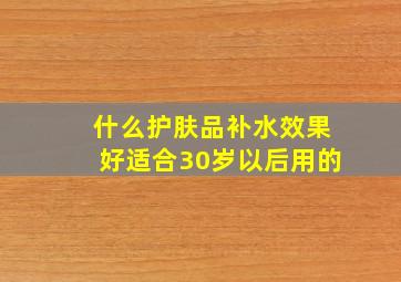 什么护肤品补水效果好适合30岁以后用的