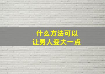 什么方法可以让男人变大一点