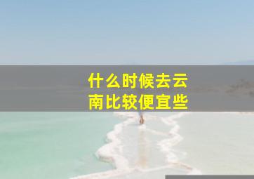 什么时候去云南比较便宜些