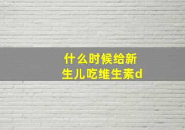 什么时候给新生儿吃维生素d