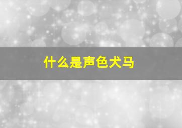 什么是声色犬马