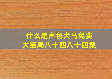 什么是声色犬马免费大结局八十四八十四集