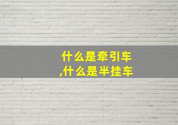 什么是牵引车,什么是半挂车