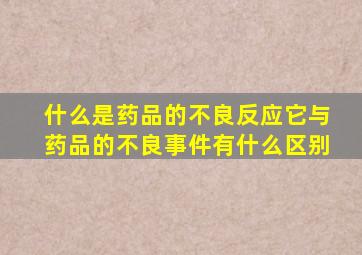 什么是药品的不良反应它与药品的不良事件有什么区别