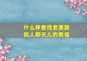 什么样查找老婆跟别人聊天儿的微信