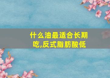 什么油最适合长期吃,反式脂肪酸低