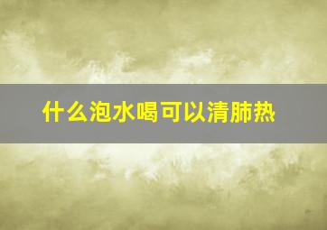 什么泡水喝可以清肺热