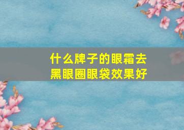 什么牌子的眼霜去黑眼圈眼袋效果好