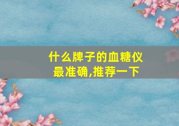 什么牌子的血糖仪最准确,推荐一下