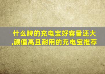 什么牌的充电宝好容量还大,颜值高且耐用的充电宝推荐