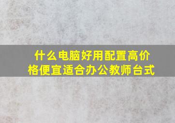 什么电脑好用配置高价格便宜适合办公教师台式