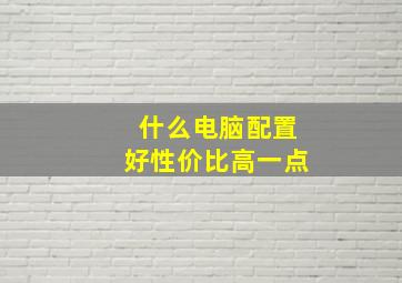 什么电脑配置好性价比高一点