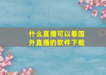 什么直播可以看国外直播的软件下载