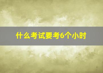 什么考试要考6个小时