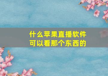 什么苹果直播软件可以看那个东西的