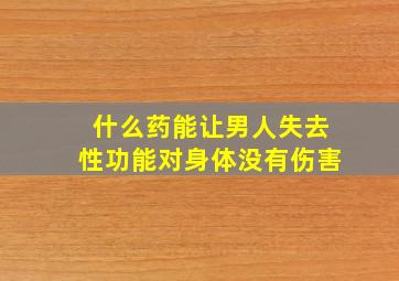 什么药能让男人失去性功能对身体没有伤害